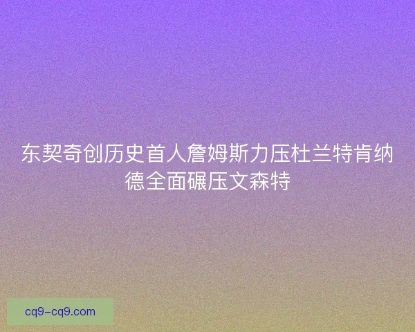 东契奇创历史首人詹姆斯力压杜兰特肯纳德全面碾压文森特